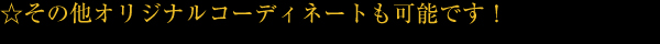 ☆その他オリジナルコーディネートも可能です！